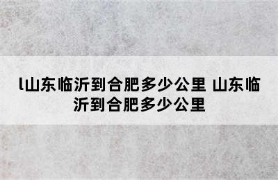 l山东临沂到合肥多少公里 山东临沂到合肥多少公里